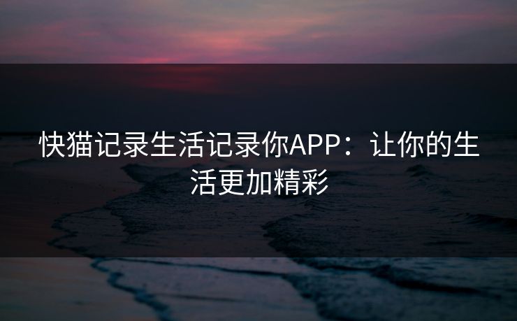 快猫记录生活记录你APP：让你的生活更加精彩
