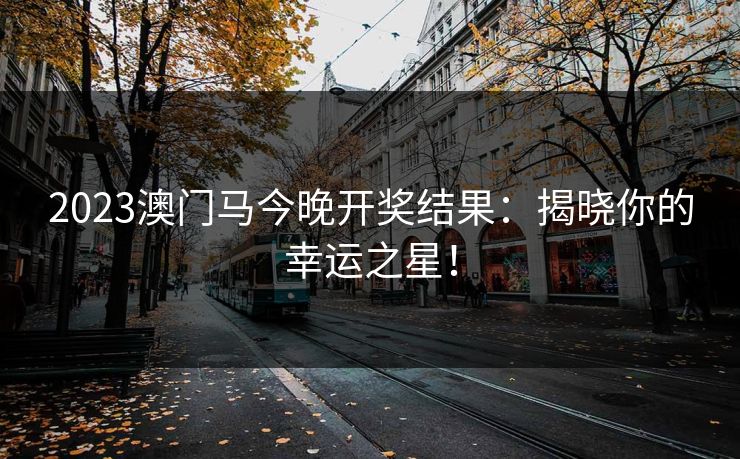 2023澳门马今晚开奖结果:揭晓你的幸运之星! 2023澳门马今晚开奖结果:揭晓你的幸运之星!