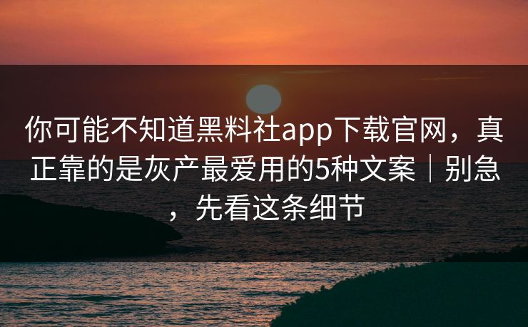 你可能不知道黑料社app下载官网，真正靠的是灰产最爱用的5种文案｜别急，先看这条细节