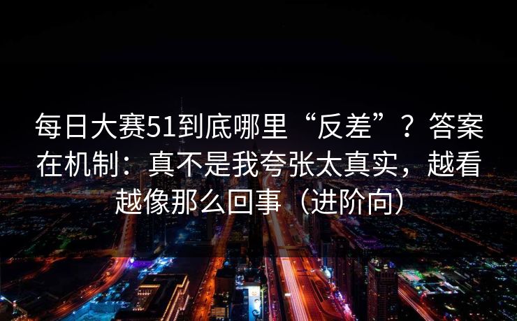 每日大赛51到底哪里“反差”?答案在机制:真不是我夸张太真实,越看越像那么回事(进阶向) 每日大赛51到底哪里“反差”?答案在机制:真不是我夸张太真实,越看越像那么回事(进阶向)