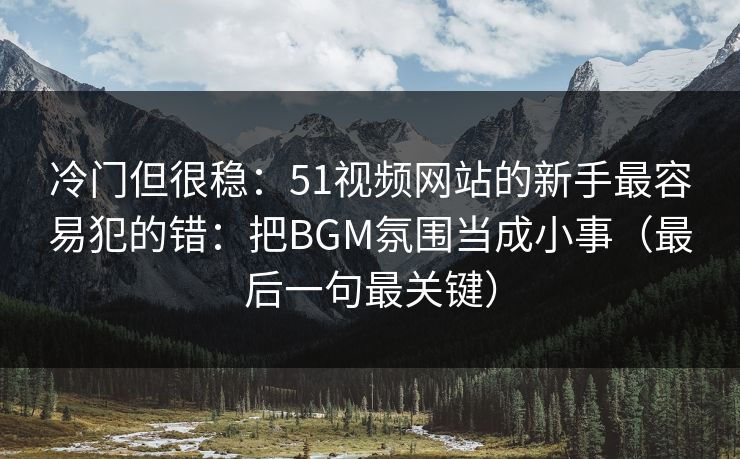 冷门但很稳：51视频网站的新手最容易犯的错：把BGM氛围当成小事（最后一句最关键）
