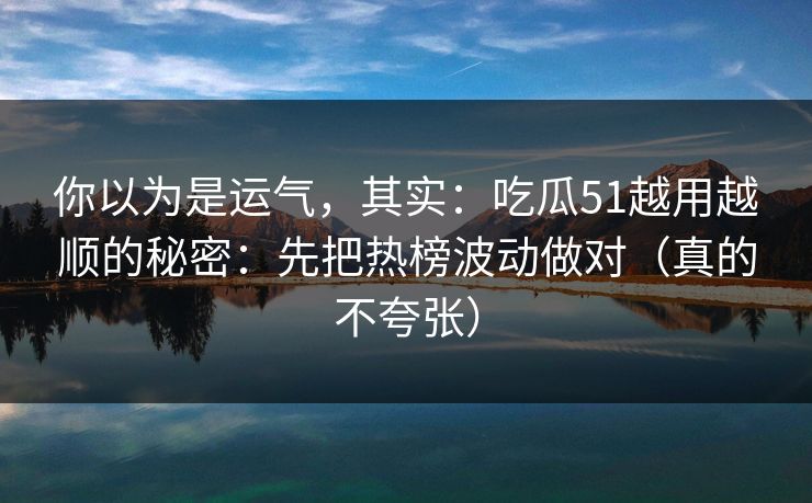 你以为是运气，其实：吃瓜51越用越顺的秘密：先把热榜波动做对（真的不夸张）