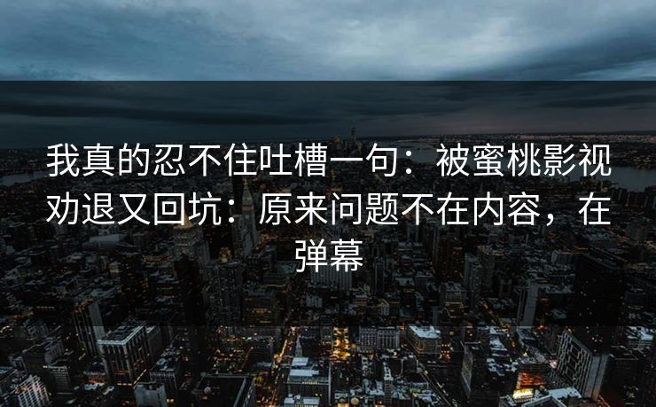 我真的忍不住吐槽一句：被蜜桃影视劝退又回坑：原来问题不在内容，在弹幕