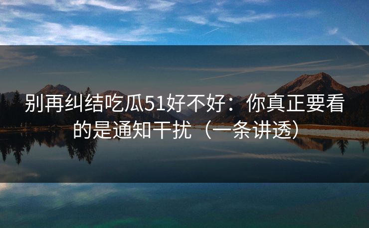 别再纠结吃瓜51好不好：你真正要看的是通知干扰（一条讲透）
