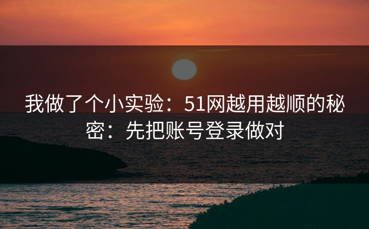 我做了个小实验：51网越用越顺的秘密：先把账号登录做对