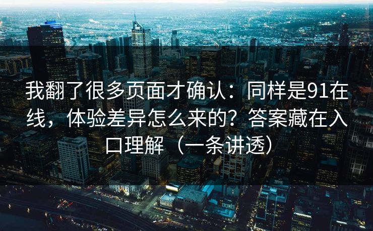 我翻了很多页面才确认：同样是91在线，体验差异怎么来的？答案藏在入口理解（一条讲透）