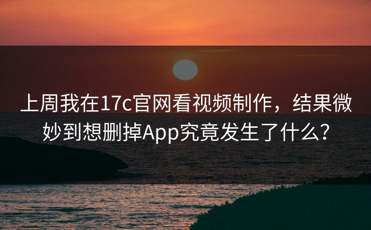 上周我在17c官网看视频制作，结果微妙到想删掉App究竟发生了什么？