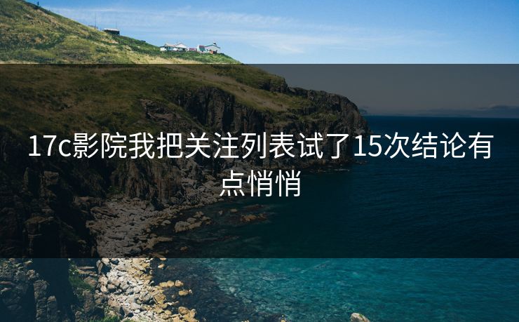 17c影院我把关注列表试了15次结论有点悄悄 17c影院我把关注列表试了15次结论有点悄悄
