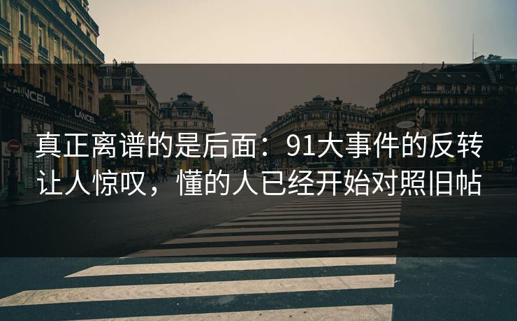 真正离谱的是后面：91大事件的反转让人惊叹，懂的人已经开始对照旧帖