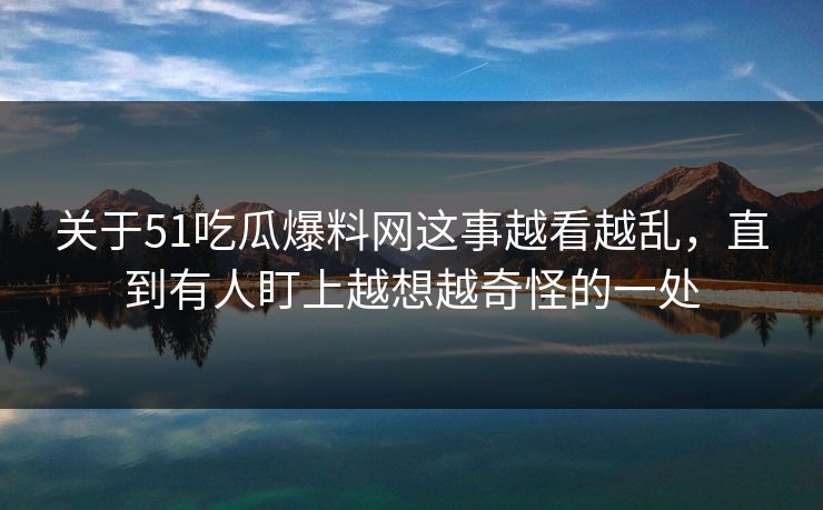 关于51吃瓜爆料网这事越看越乱，直到有人盯上越想越奇怪的一处