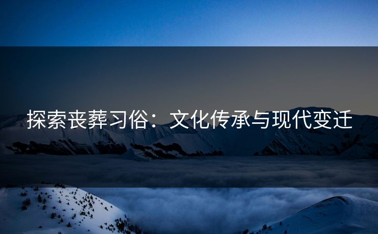 探索丧葬习俗：文化传承与现代变迁
