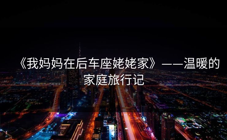 《我妈妈在后车座姥姥家》——温暖的家庭旅行记 《我妈妈在后车座姥姥家》——温暖的家庭旅行记