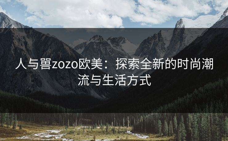 人与嘼zozo欧美：探索全新的时尚潮流与生活方式