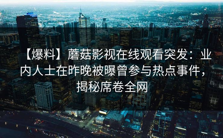 【爆料】蘑菇影视在线观看突发：业内人士在昨晚被曝曾参与热点事件，揭秘席卷全网