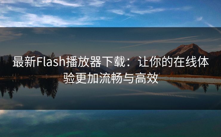 最新Flash播放器下载：让你的在线体验更加流畅与高效