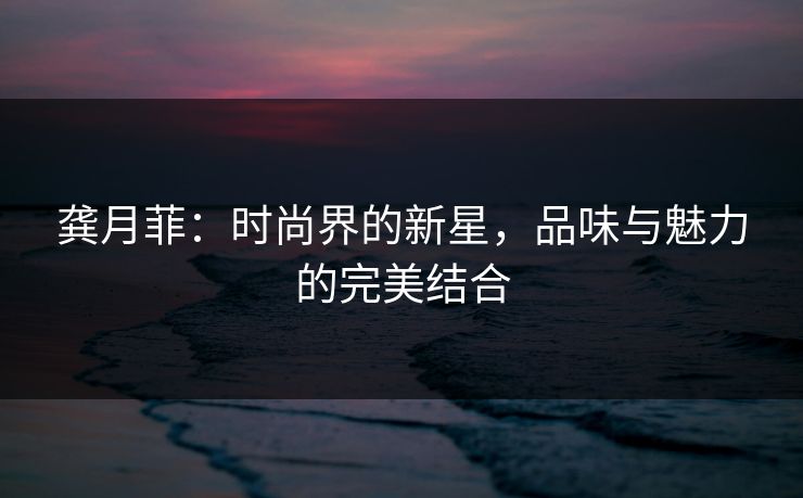 龚月菲:时尚界的新星,品味与魅力的完美结合 龚月菲:时尚界的新星,品味与魅力的完美结合
