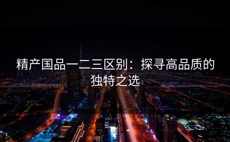 精产国品一二三区别：探寻高品质的独特之选