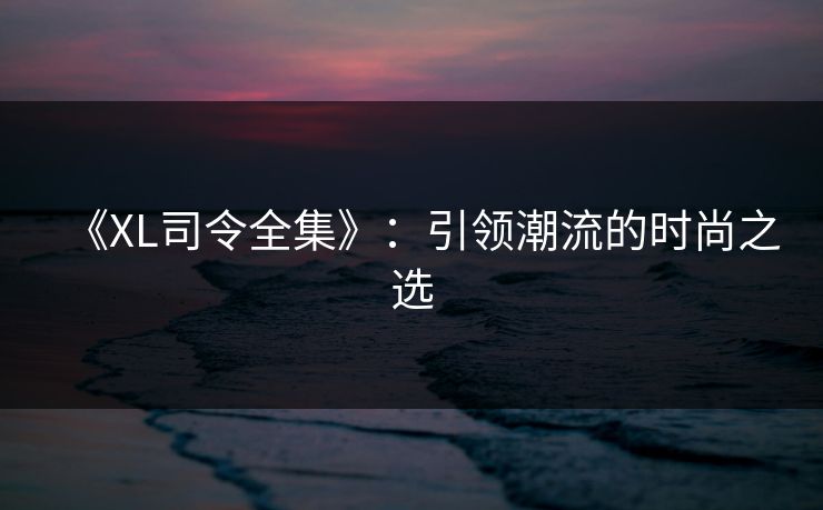 《XL司令全集》:引领潮流的时尚之选 《XL司令全集》:引领潮流的时尚之选