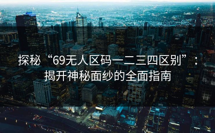 探秘“69无人区码一二三四区别”：揭开神秘面纱的全面指南