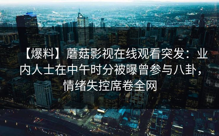 【爆料】蘑菇影视在线观看突发：业内人士在中午时分被曝曾参与八卦，情绪失控席卷全网