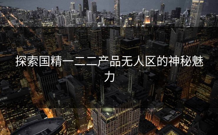 探索国精一二二产品无人区的神秘魅力
