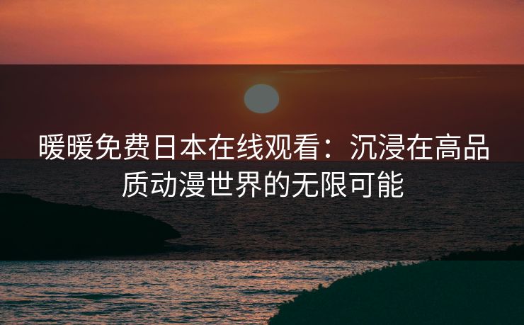 暖暖免费日本在线观看:沉浸在高品质动漫世界的无限可能 暖暖免费日本在线观看:沉浸在高品质动漫世界的无限可能