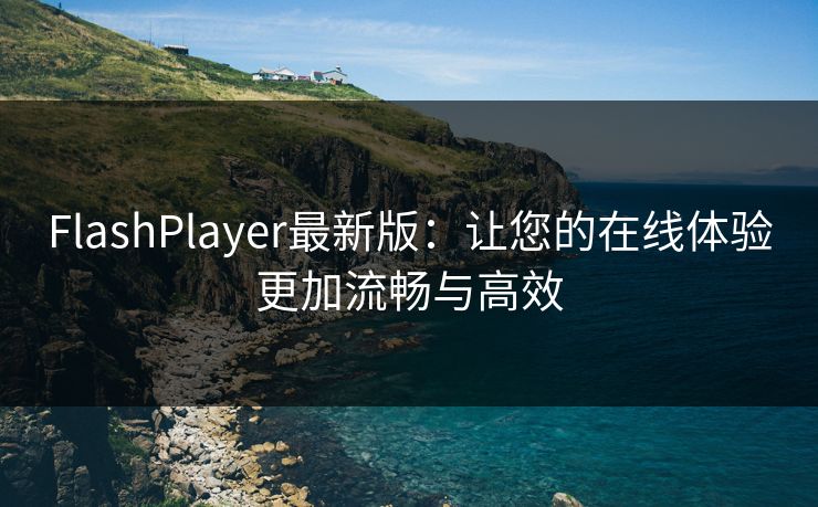 FlashPlayer最新版：让您的在线体验更加流畅与高效