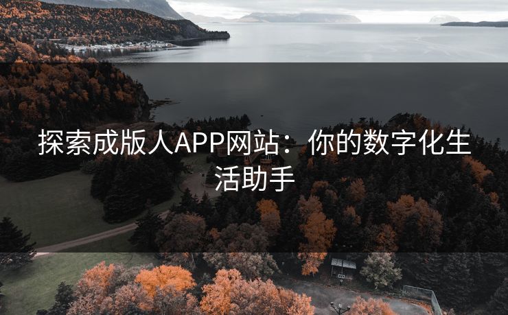 探索成版人APP网站：你的数字化生活助手