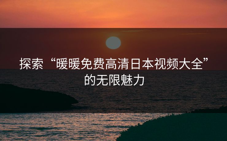 探索“暖暖免费高清日本视频大全”的无限魅力