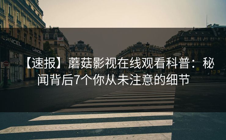 【速报】蘑菇影视在线观看科普：秘闻背后7个你从未注意的细节