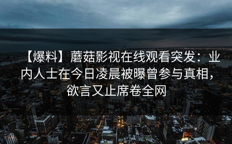 【爆料】蘑菇影视在线观看突发：业内人士在今日凌晨被曝曾参与真相，欲言又止席卷全网