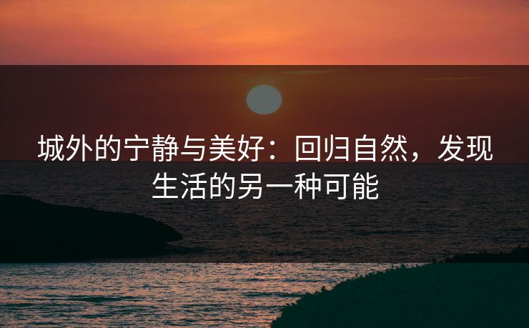城外的宁静与美好:回归自然,发现生活的另一种可能 城外的宁静与美好:回归自然,发现生活的另一种可能