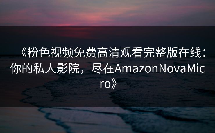 《粉色视频免费高清观看完整版在线：你的私人影院，尽在AmazonNovaMicro》