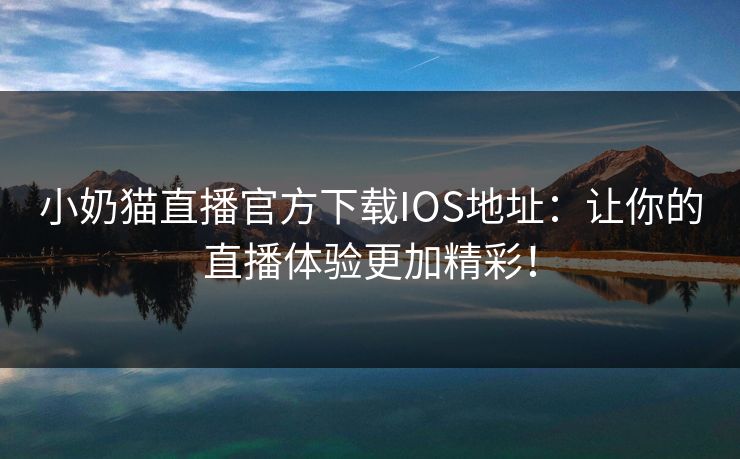 小奶猫直播官方下载IOS地址：让你的直播体验更加精彩！