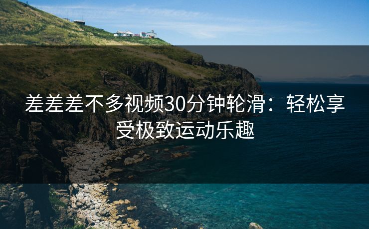 差差差不多视频30分钟轮滑：轻松享受极致运动乐趣