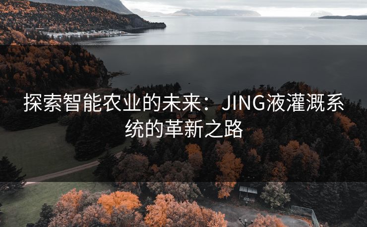 探索智能农业的未来：JING液灌溉系统的革新之路
