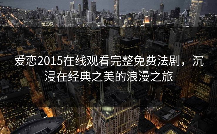 爱恋2015在线观看完整免费法剧，沉浸在经典之美的浪漫之旅