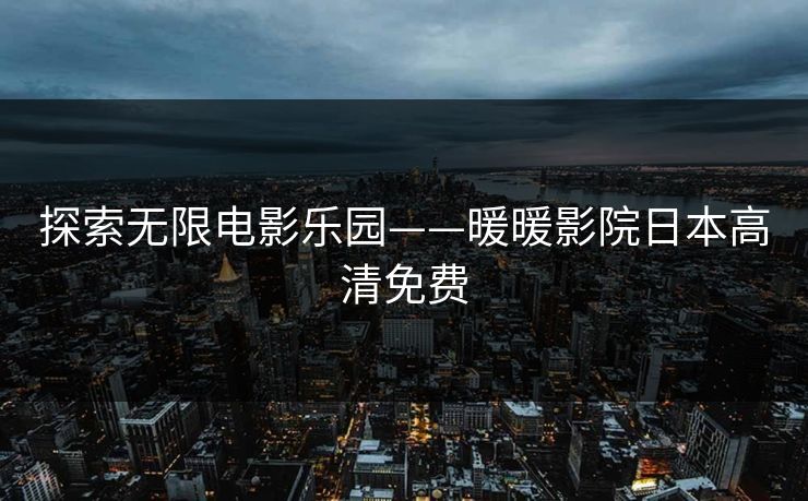 探索无限电影乐园——暖暖影院日本高清免费 探索无限电影乐园——暖暖影院日本高清免费