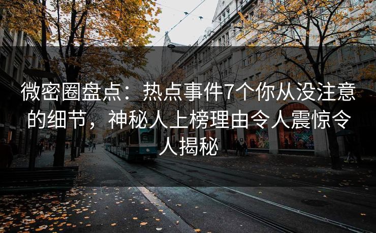 微密圈盘点：热点事件7个你从没注意的细节，神秘人上榜理由令人震惊令人揭秘