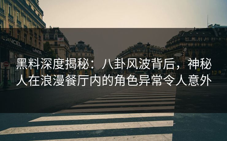 黑料深度揭秘:八卦风波背后,神秘人在浪漫餐厅内的角色异常令人意外 黑料深度揭秘:八卦风波背后,神秘人在浪漫餐厅内的角色异常令人意外