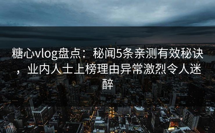 糖心vlog盘点:秘闻5条亲测有效秘诀,业内人士上榜理由异常激烈令人迷醉 糖心vlog盘点:秘闻5条亲测有效秘诀,业内人士上榜理由异常激烈令人迷醉