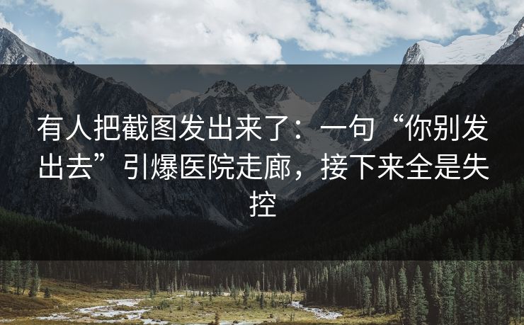 有人把截图发出来了：一句“你别发出去”引爆医院走廊，接下来全是失控