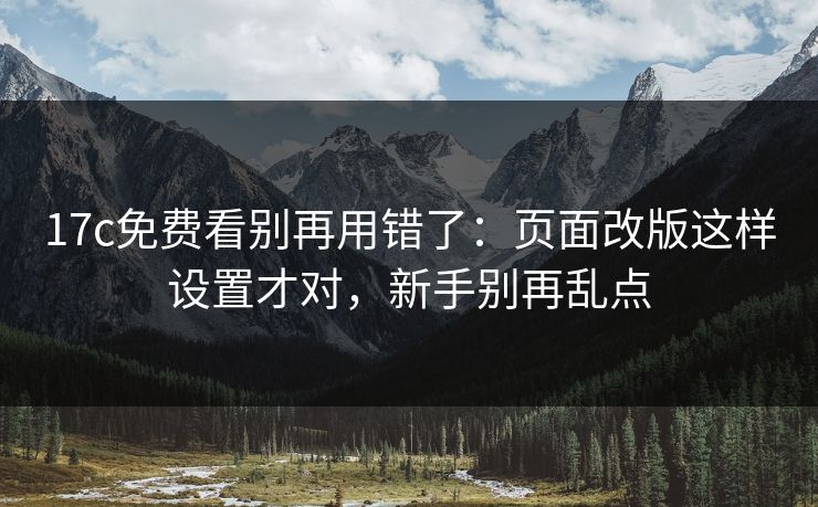 17c免费看别再用错了：页面改版这样设置才对，新手别再乱点