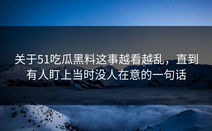 关于51吃瓜黑料这事越看越乱，直到有人盯上当时没人在意的一句话
